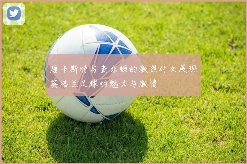 唐卡斯特与查尔顿的激烈对决展现英格兰足球的魅力与激情