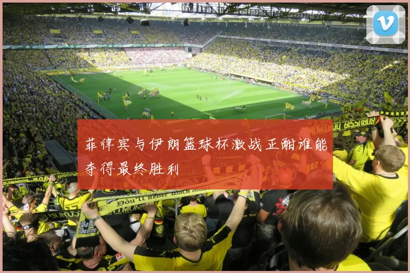 菲律宾与伊朗篮球杯激战正酣谁能夺得最终胜利