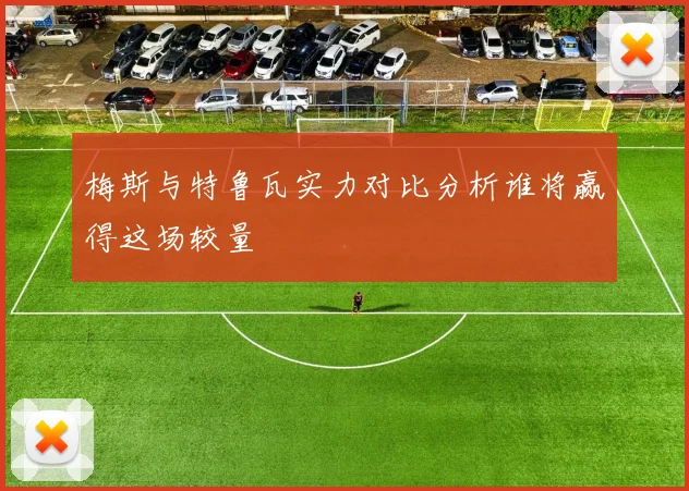 梅斯与特鲁瓦实力对比分析谁将赢得这场较量
