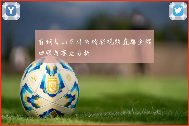 首钢与山东对决精彩视频直播全程回顾与赛后分析