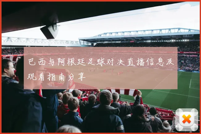 巴西与阿根廷足球对决直播信息及观看指南分享
