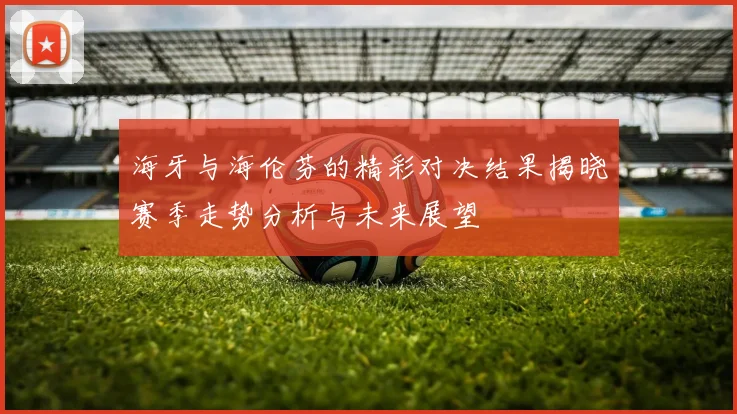 海牙与海伦芬的精彩对决结果揭晓赛季走势分析与未来展望