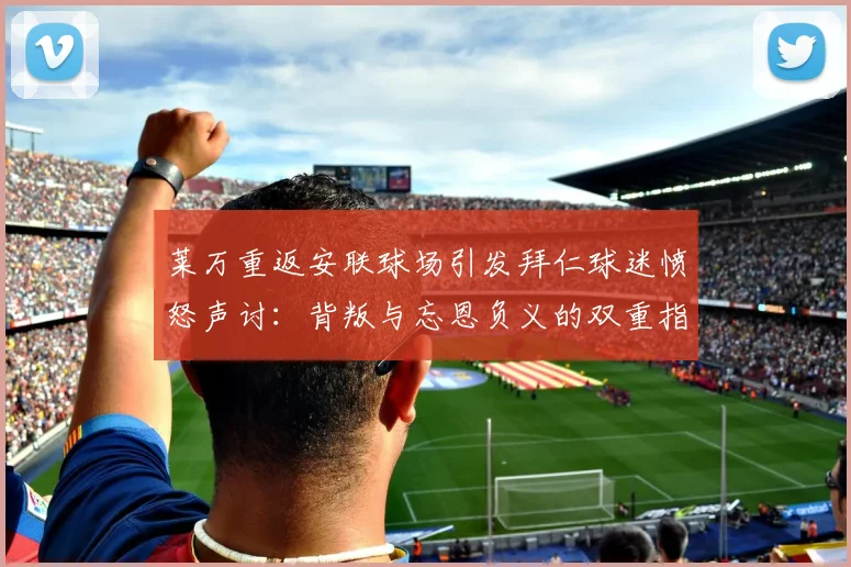 莱万重返安联球场引发拜仁球迷愤怒声讨：背叛与忘恩负义的双重指责