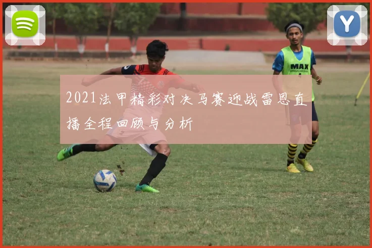 2021法甲精彩对决马赛迎战雷恩直播全程回顾与分析