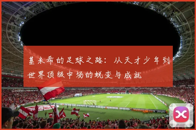 基米希的足球之路：从天才少年到世界顶级中场的蜕变与成就