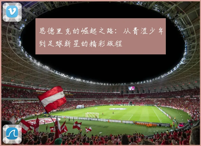 恩德里克的崛起之路：从青涩少年到足球新星的精彩旅程