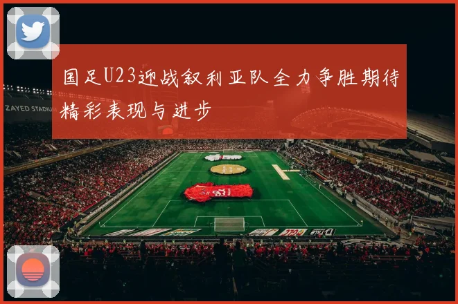 国足U23迎战叙利亚队全力争胜期待精彩表现与进步