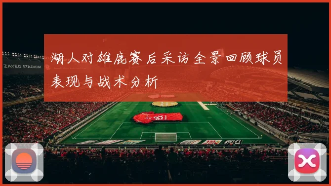 湖人对雄鹿赛后采访全景回顾球员表现与战术分析