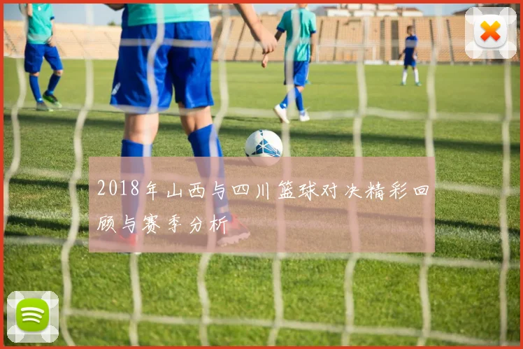 2018年山西与四川篮球对决精彩回顾与赛季分析