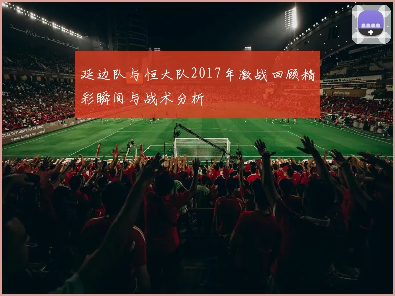 延边队与恒大队2017年激战回顾精彩瞬间与战术分析