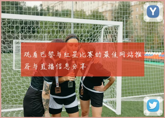 观看巴黎与红星比赛的最佳网站推荐与直播信息分享