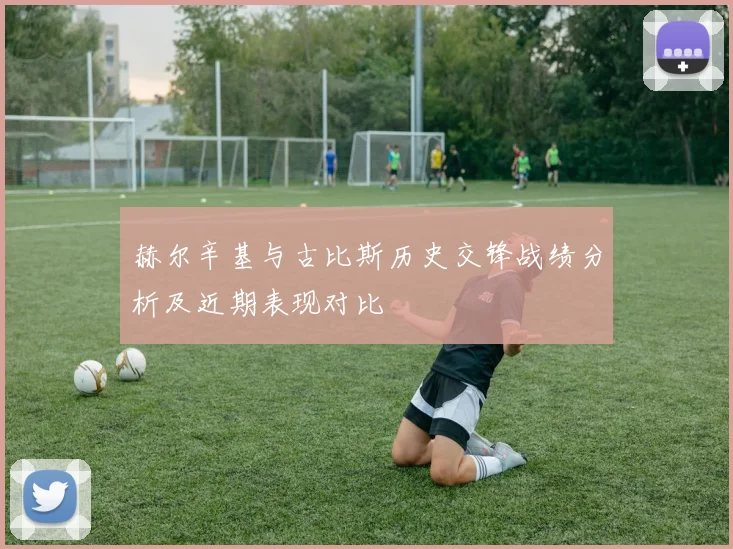 赫尔辛基与古比斯历史交锋战绩分析及近期表现对比