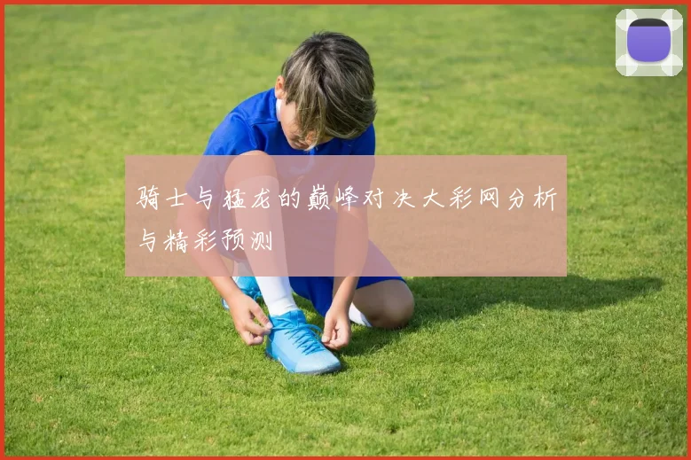 骑士与猛龙的巅峰对决大彩网分析与精彩预测