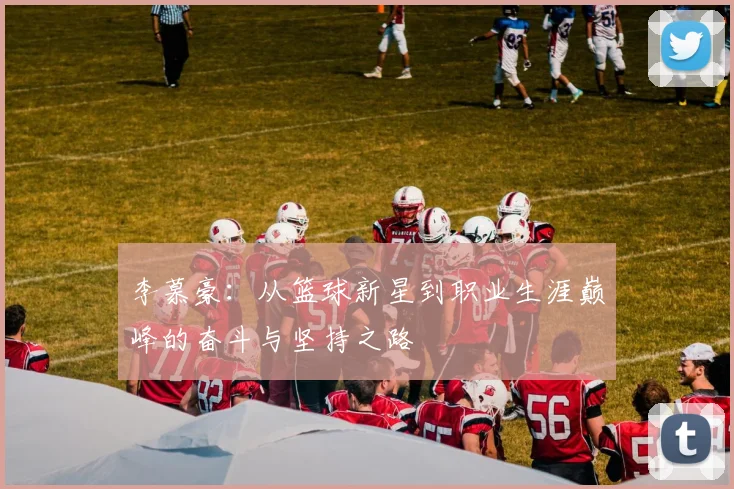 李慕豪：从篮球新星到职业生涯巅峰的奋斗与坚持之路