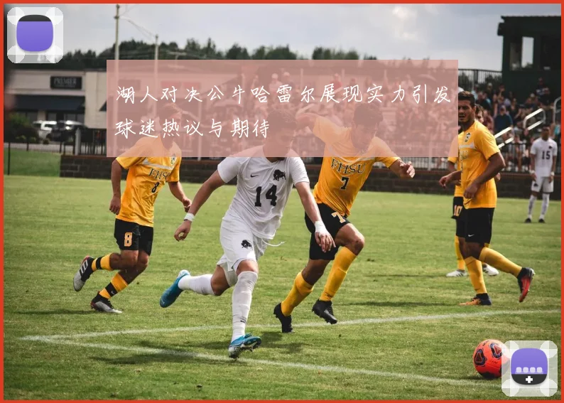 湖人对决公牛哈雷尔展现实力引发球迷热议与期待
