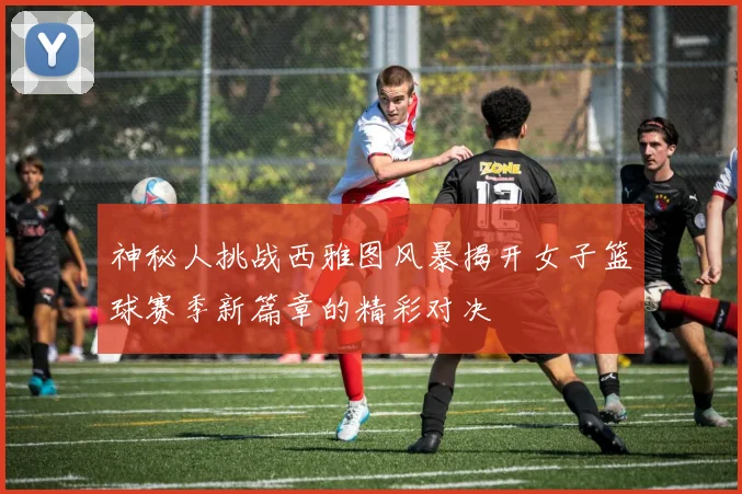 神秘人挑战西雅图风暴揭开女子篮球赛季新篇章的精彩对决