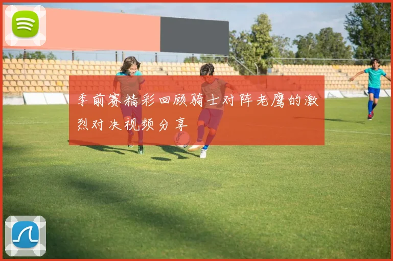 季前赛精彩回顾骑士对阵老鹰的激烈对决视频分享