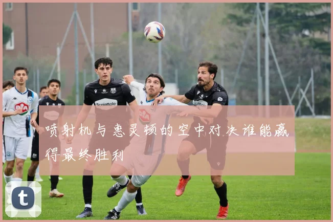 喷射机与惠灵顿的空中对决谁能赢得最终胜利