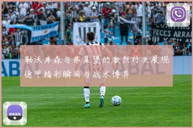 勒沃库森与弗莱堡的激烈对决展现德甲精彩瞬间与战术博弈