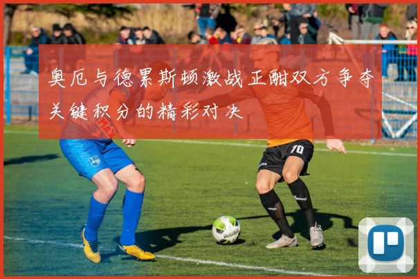 奥厄与德累斯顿激战正酣双方争夺关键积分的精彩对决