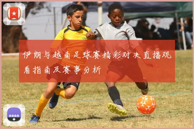 伊朗与越南足球赛精彩对决直播观看指南及赛事分析