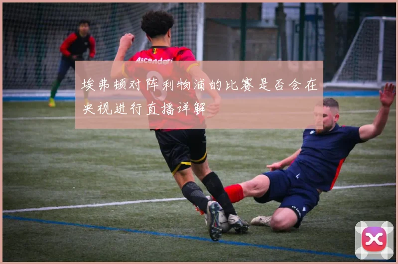 埃弗顿对阵利物浦的比赛是否会在央视进行直播详解