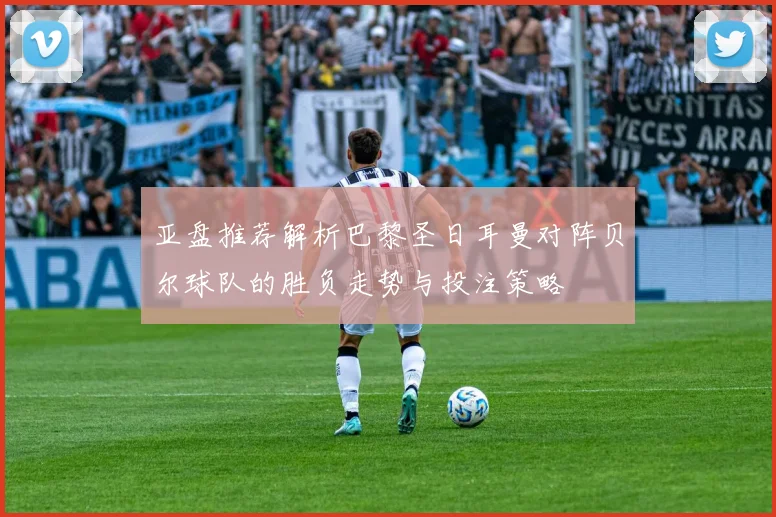 亚盘推荐解析巴黎圣日耳曼对阵贝尔球队的胜负走势与投注策略