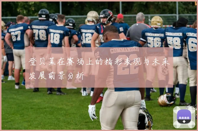 登贝莱在赛场上的精彩表现与未来发展前景分析