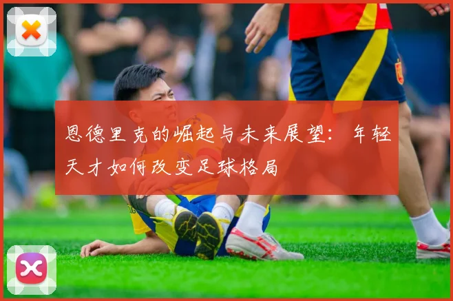 恩德里克的崛起与未来展望：年轻天才如何改变足球格局