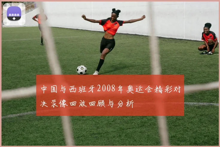 中国与西班牙2008年奥运会精彩对决录像回放回顾与分析