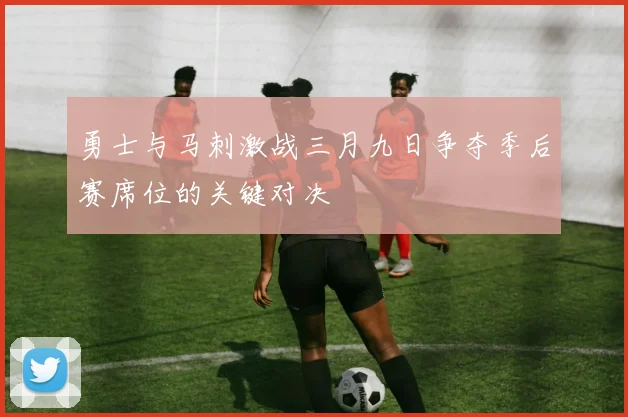 勇士与马刺激战三月九日争夺季后赛席位的关键对决