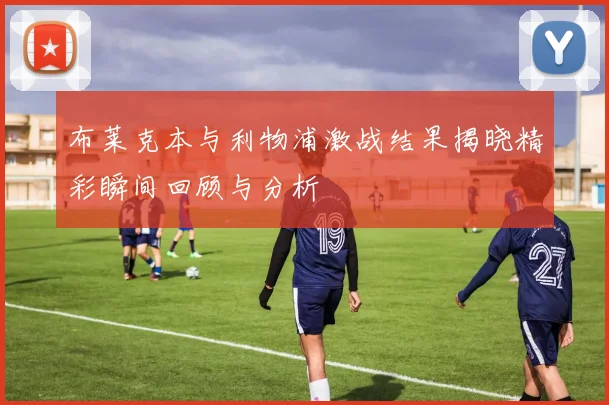 布莱克本与利物浦激战结果揭晓精彩瞬间回顾与分析