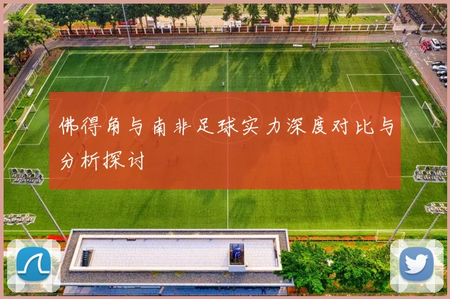 佛得角与南非足球实力深度对比与分析探讨