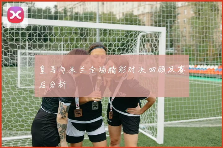 皇马与米兰全场精彩对决回顾及赛后分析