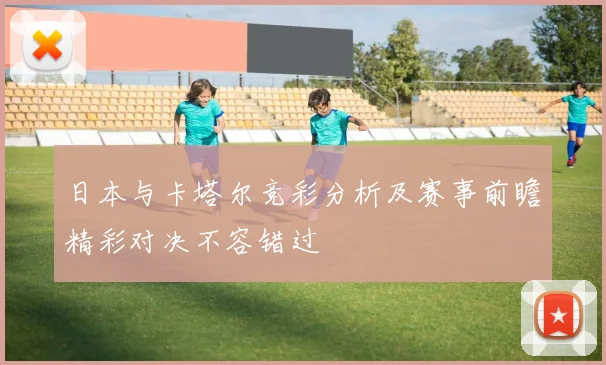 日本与卡塔尔竞彩分析及赛事前瞻精彩对决不容错过
