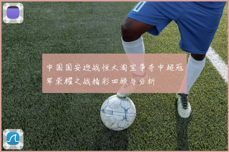 中国国安迎战恒大淘宝争夺中超冠军荣耀之战精彩回顾与分析