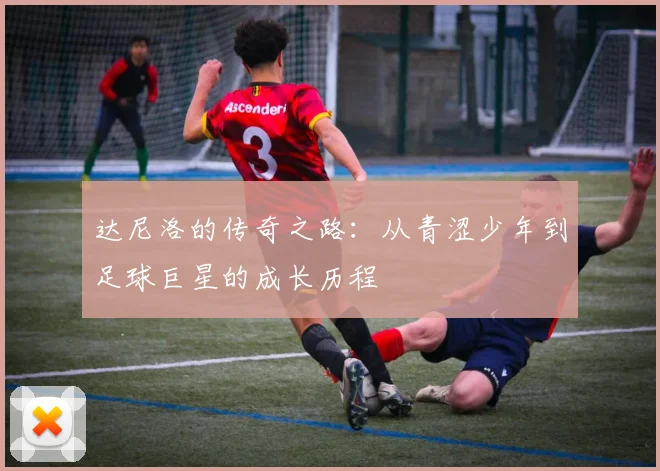 达尼洛的传奇之路：从青涩少年到足球巨星的成长历程