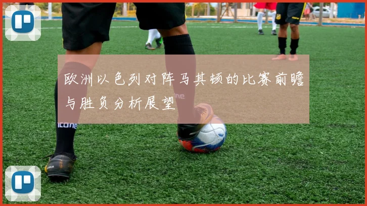 欧洲以色列对阵马其顿的比赛前瞻与胜负分析展望