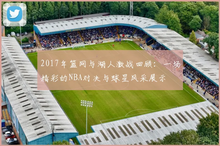 2017年篮网与湖人激战回顾：一场精彩的NBA对决与球星风采展示