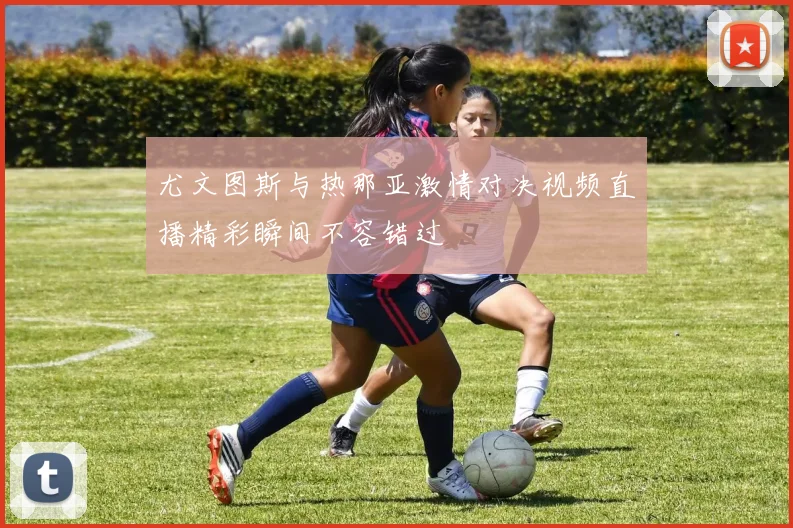 尤文图斯与热那亚激情对决视频直播精彩瞬间不容错过