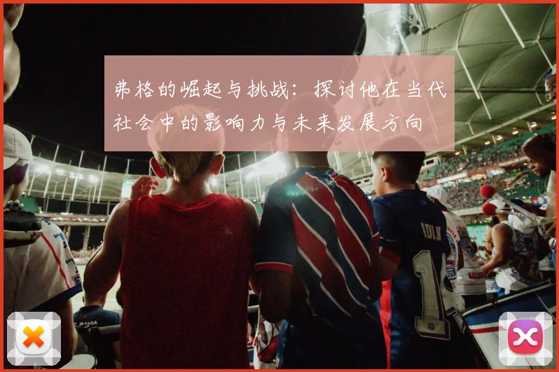 弗格的崛起与挑战：探讨他在当代社会中的影响力与未来发展方向