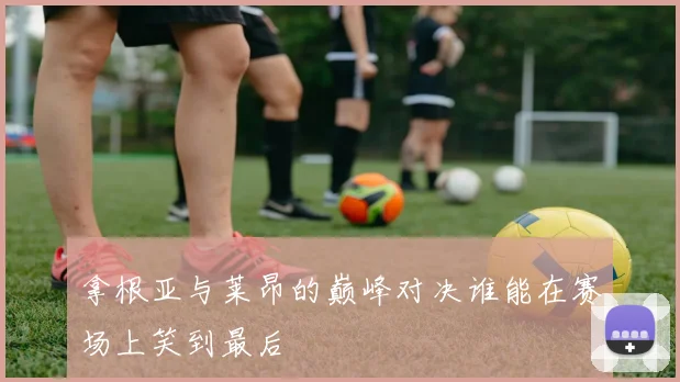 拿根亚与莱昂的巅峰对决谁能在赛场上笑到最后