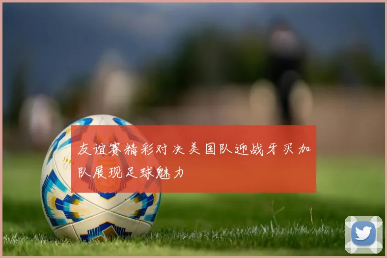 友谊赛精彩对决美国队迎战牙买加队展现足球魅力