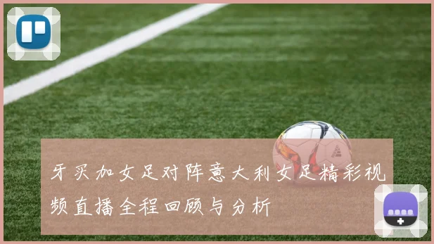 牙买加女足对阵意大利女足精彩视频直播全程回顾与分析