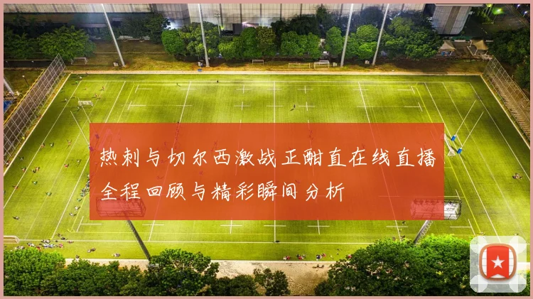 热刺与切尔西激战正酣直在线直播全程回顾与精彩瞬间分析