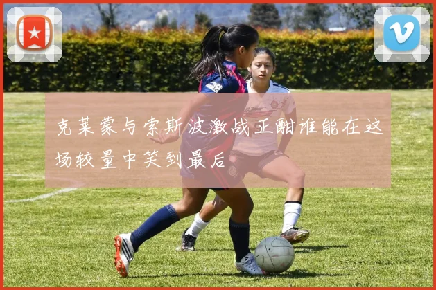 克莱蒙与索斯波激战正酣谁能在这场较量中笑到最后