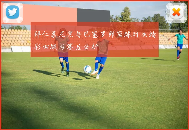 拜仁慕尼黑与巴塞罗那篮球对决精彩回顾与赛后分析